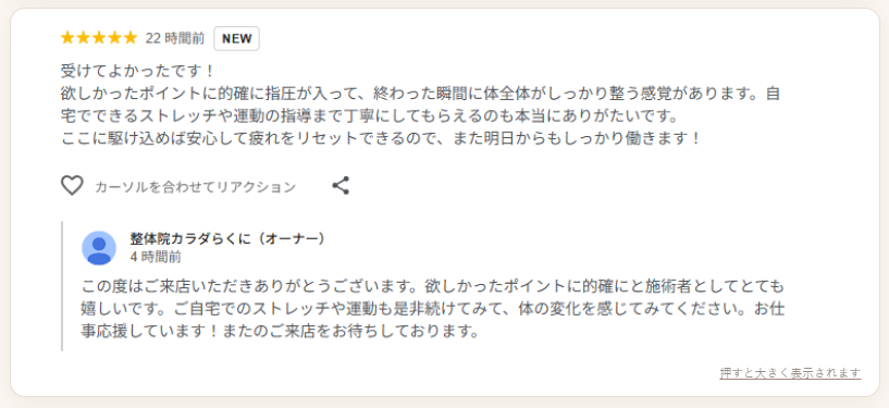 Googleに届いた口コミ。「受けてよかったです！欲しかったポイントに的確に指圧が入って、終わった瞬間に体全体がしっかり整う感覚があります。自宅でできるストレッチや運動の指導まで丁寧にしてもらえるのも本当にありがたいです」（★5）